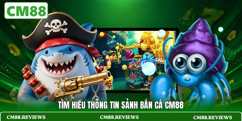 Tìm hiểu thông tin sảnh bắn cá CM88